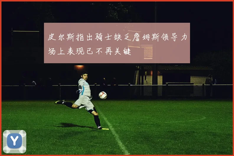 皮尔斯指出骑士缺乏詹姆斯领导力场上表现已不再关键