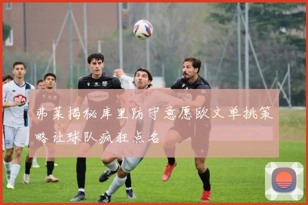弗莱揭秘库里防守意愿欧文单挑策略让球队疯狂点名