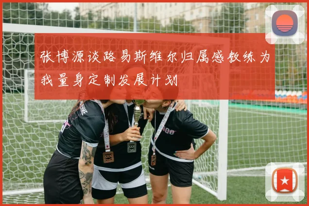 张博源谈路易斯维尔归属感教练为我量身定制发展计划
