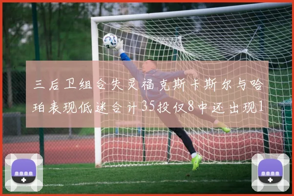三后卫组合失灵福克斯卡斯尔与哈珀表现低迷合计35投仅8中还出现10次失误