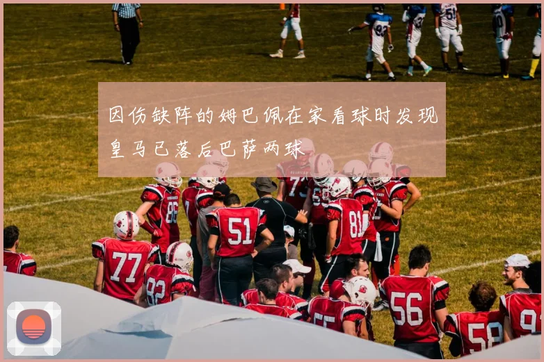 因伤缺阵的姆巴佩在家看球时发现皇马已落后巴萨两球