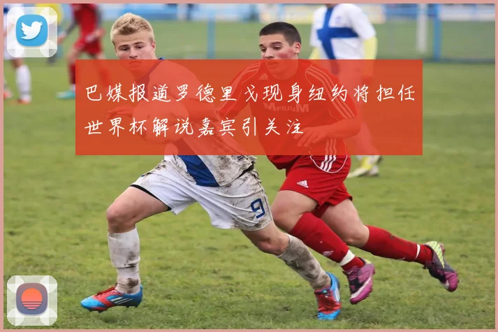 巴媒报道罗德里戈现身纽约将担任世界杯解说嘉宾引关注