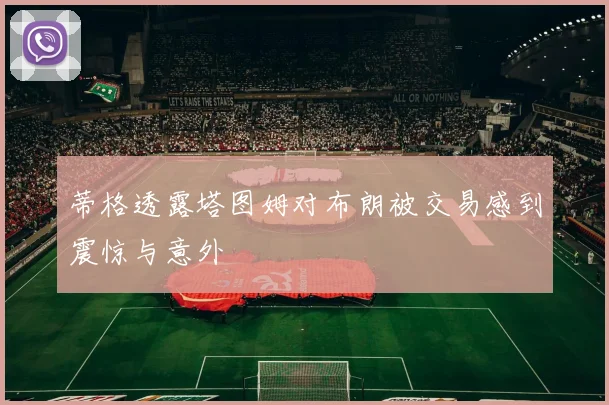 蒂格透露塔图姆对布朗被交易感到震惊与意外