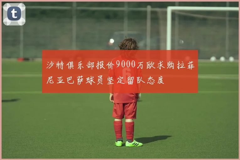 沙特俱乐部报价9000万欧求购拉菲尼亚巴萨球员坚定留队态度