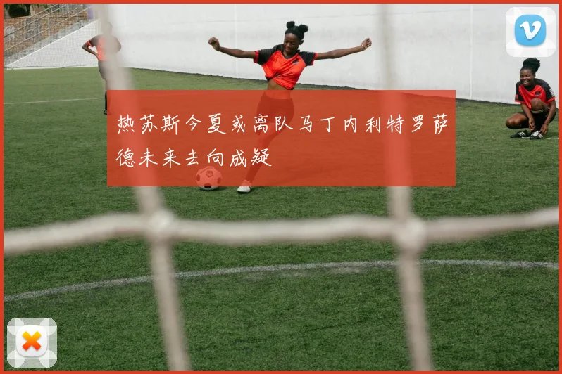 热苏斯今夏或离队马丁内利特罗萨德未来去向成疑