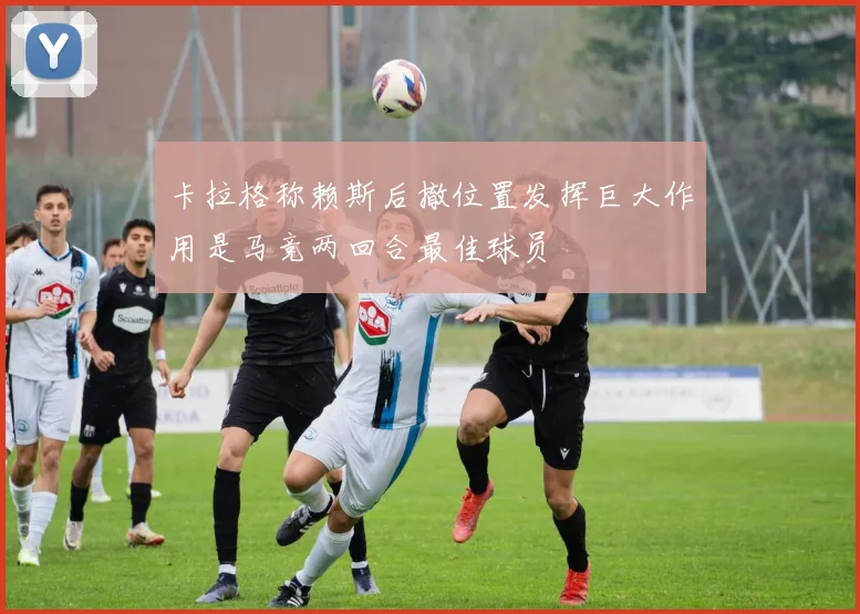 卡拉格称赖斯后撤位置发挥巨大作用是马竞两回合最佳球员