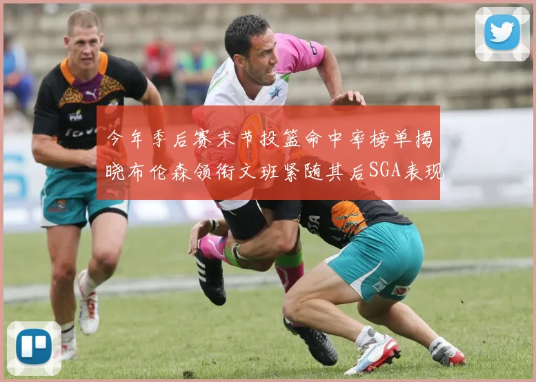 今年季后赛末节投篮命中率榜单揭晓布伦森领衔文班紧随其后SGA表现不俗