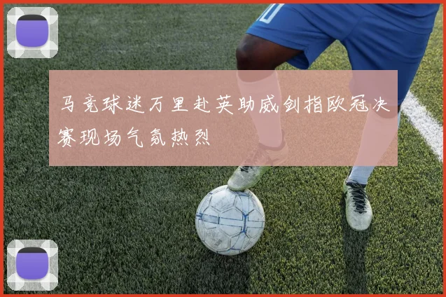 马竞球迷万里赴英助威剑指欧冠决赛现场气氛热烈
